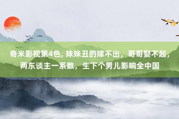 奇米影视第4色， 妹妹丑的嫁不出，哥哥娶不起，两东谈主一系数，生下个男儿影响全中国