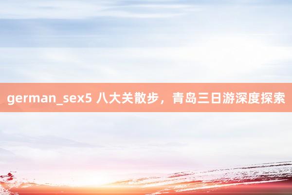 german_sex5 八大关散步，青岛三日游深度探索