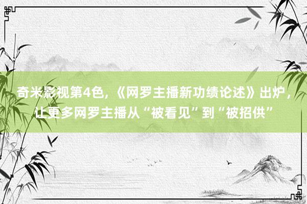 奇米影视第4色， 《网罗主播新功绩论述》出炉，让更多网罗主播从“被看见”到“被招供”