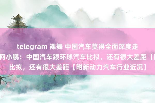 telegram 裸舞 中国汽车莫得全面深度走向环球，跟他们共赢！何小鹏：中国汽车跟环球汽车比拟，还有很大差距【附新动力汽车行业近况】