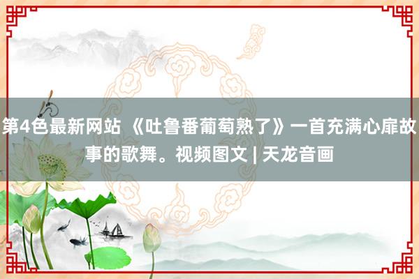 第4色最新网站 《吐鲁番葡萄熟了》一首充满心扉故事的歌舞。视频图文 | 天龙音画