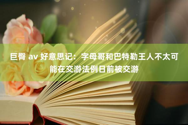 巨臀 av 好意思记：字母哥和巴特勒王人不太可能在交游法例日前被交游
