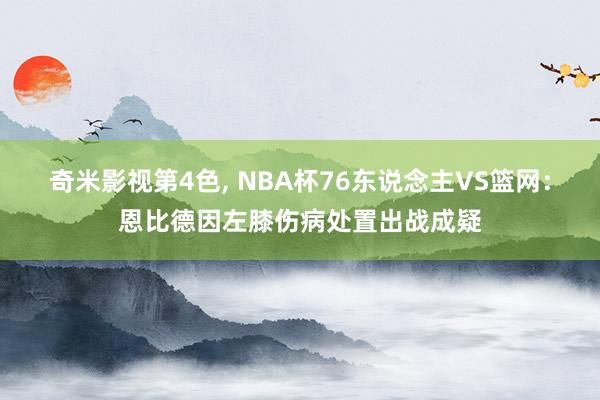 奇米影视第4色， NBA杯76东说念主VS篮网：恩比德因左膝伤病处置出战成疑