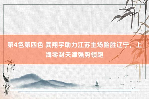 第4色第四色 龚翔宇助力江苏主场险胜辽宁，上海零封天津强势领跑