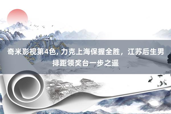 奇米影视第4色， 力克上海保握全胜，江苏后生男排距领奖台一步之遥