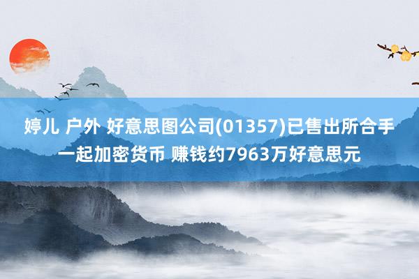 婷儿 户外 好意思图公司(01357)已售出所合手一起加密货币 赚钱约7963万好意思元