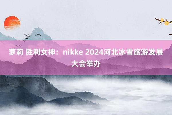 萝莉 胜利女神：nikke 2024河北冰雪旅游发展大会举办