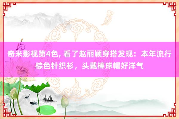 奇米影视第4色， 看了赵丽颖穿搭发现：本年流行棕色针织衫，头戴棒球帽好洋气