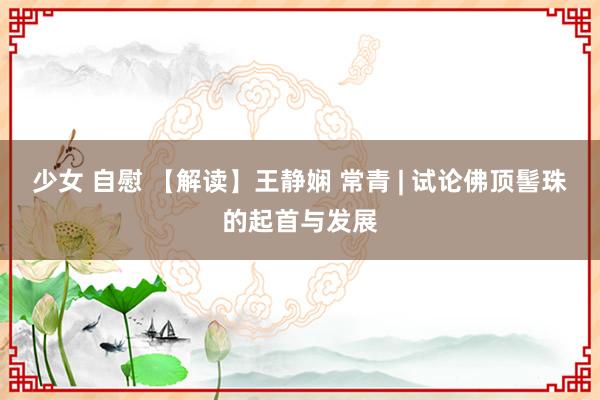 少女 自慰 【解读】王静娴 常青 | 试论佛顶髻珠的起首与发展