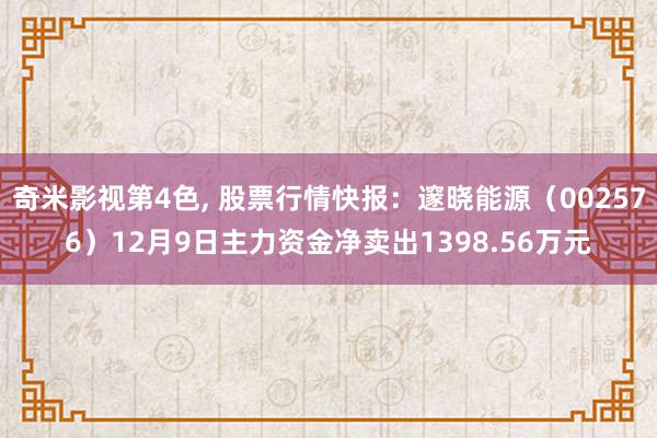 奇米影视第4色， 股票行情快报：邃晓能源（002576）12月9日主力资金净卖出1398.56万元