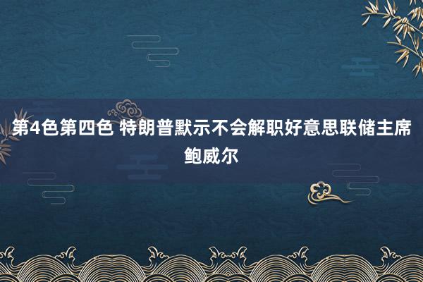 第4色第四色 特朗普默示不会解职好意思联储主席鲍威尔