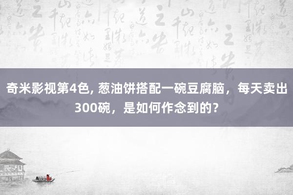 奇米影视第4色， 葱油饼搭配一碗豆腐脑，每天卖出300碗，是如何作念到的？