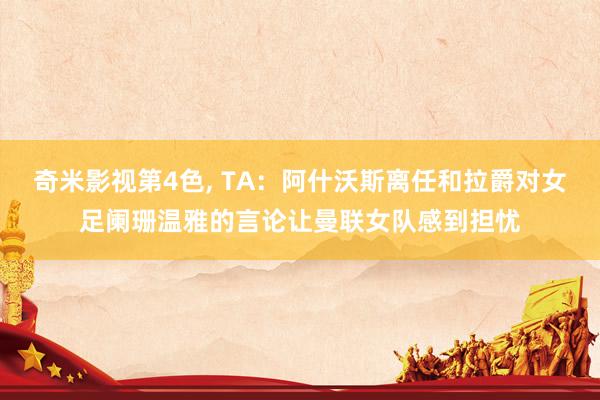 奇米影视第4色， TA：阿什沃斯离任和拉爵对女足阑珊温雅的言论让曼联女队感到担忧