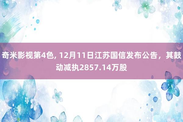 奇米影视第4色， 12月11日江苏国信发布公告，其鼓动减执2857.14万股