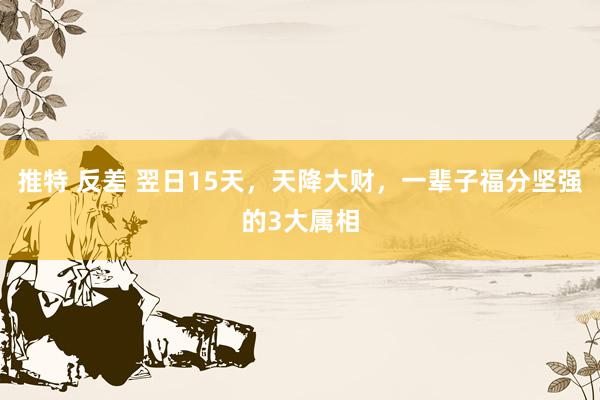 推特 反差 翌日15天，天降大财，一辈子福分坚强的3大属相
