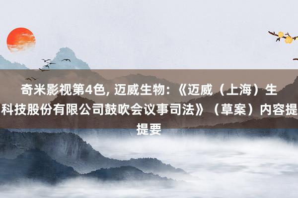 奇米影视第4色， 迈威生物: 《迈威（上海）生物科技股份有限公司鼓吹会议事司法》（草案）内容提要