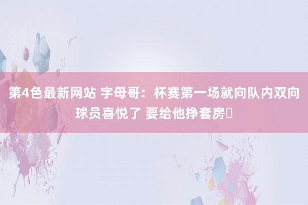 第4色最新网站 字母哥：杯赛第一场就向队内双向球员喜悦了 要给他挣套房️