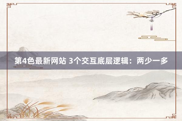 第4色最新网站 3个交互底层逻辑：两少一多