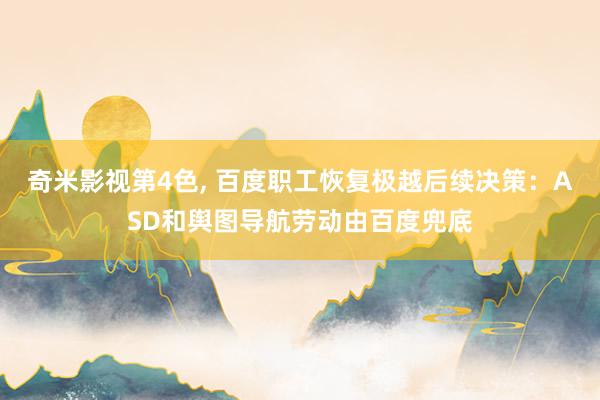 奇米影视第4色， 百度职工恢复极越后续决策：ASD和舆图导航劳动由百度兜底