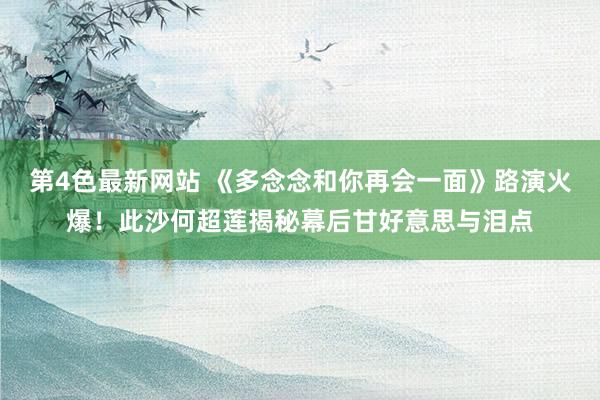 第4色最新网站 《多念念和你再会一面》路演火爆！此沙何超莲揭秘幕后甘好意思与泪点