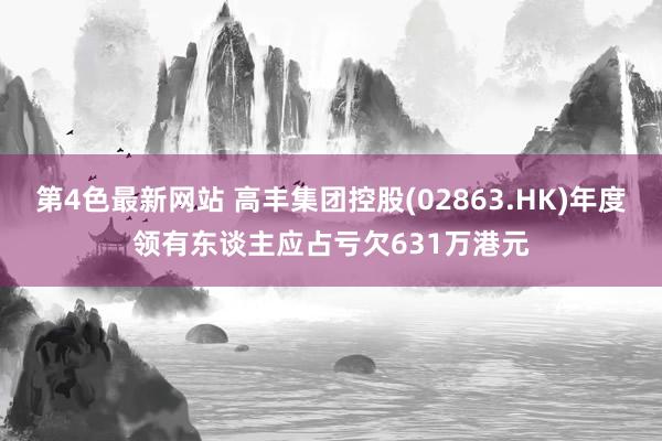 第4色最新网站 高丰集团控股(02863.HK)年度领有东谈主应占亏欠631万港元