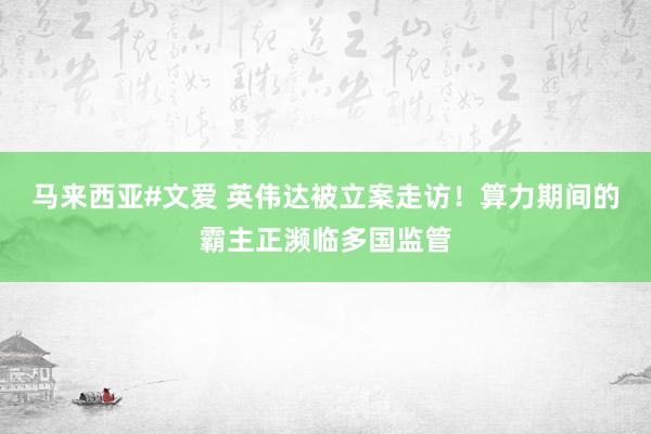 马来西亚#文爱 英伟达被立案走访！算力期间的霸主正濒临多国监管
