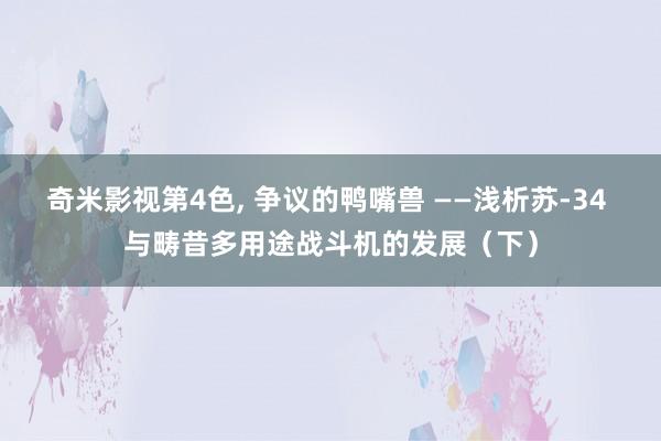 奇米影视第4色， 争议的鸭嘴兽 ——浅析苏-34 与畴昔多用途战斗机的发展（下）