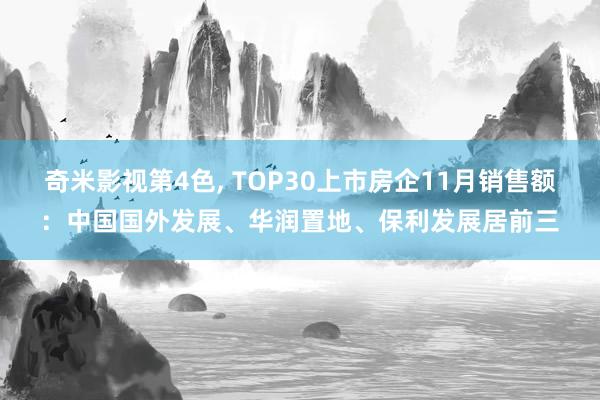 奇米影视第4色， TOP30上市房企11月销售额：中国国外发展、华润置地、保利发展居前三