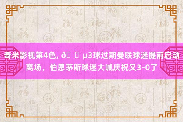 奇米影视第4色， 😵3球过期曼联球迷提前启动离场，伯恩茅斯球迷大喊庆祝又3-0了
