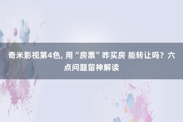 奇米影视第4色， 用“房票”咋买房 能转让吗？六点问题留神解读