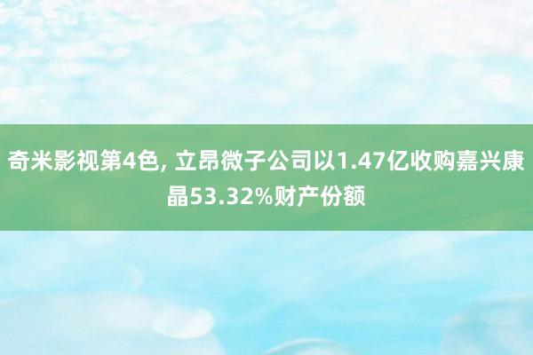 奇米影视第4色， 立昂微子公司以1.47亿收购嘉兴康晶53.32%财产份额