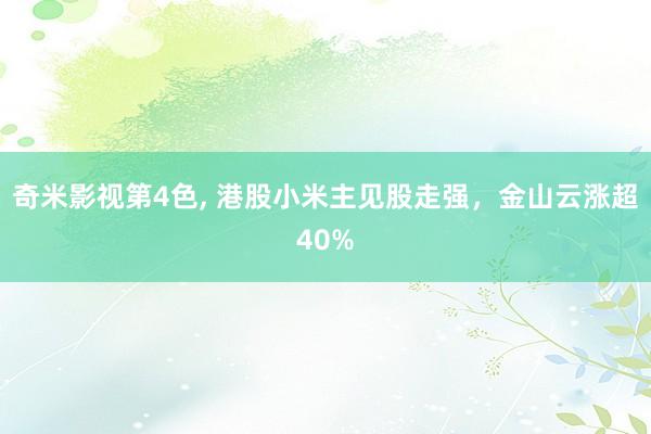 奇米影视第4色， 港股小米主见股走强，金山云涨超40%