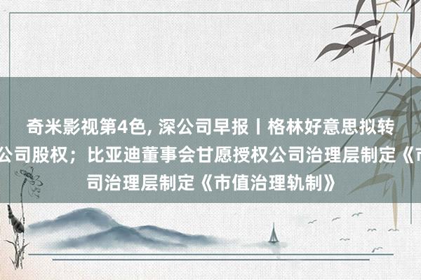 奇米影视第4色， 深公司早报丨格林好意思拟转让三家控股孙公司股权；比亚迪董事会甘愿授权公司治理层制定《市值治理轨制》