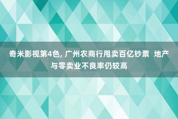 奇米影视第4色， 广州农商行甩卖百亿钞票  地产与零卖业不良率仍较高