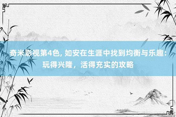 奇米影视第4色， 如安在生涯中找到均衡与乐趣：玩得兴隆，活得充实的攻略