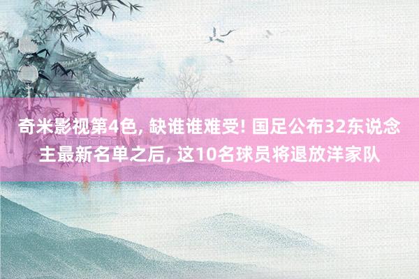 奇米影视第4色， 缺谁谁难受! 国足公布32东说念主最新名单之后， 这10名球员将退放洋家队