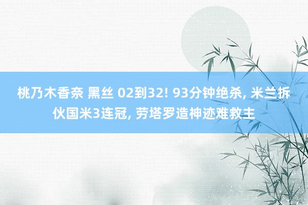 桃乃木香奈 黑丝 02到32! 93分钟绝杀， 米兰拆伙国米3连冠， 劳塔罗造神迹难救主