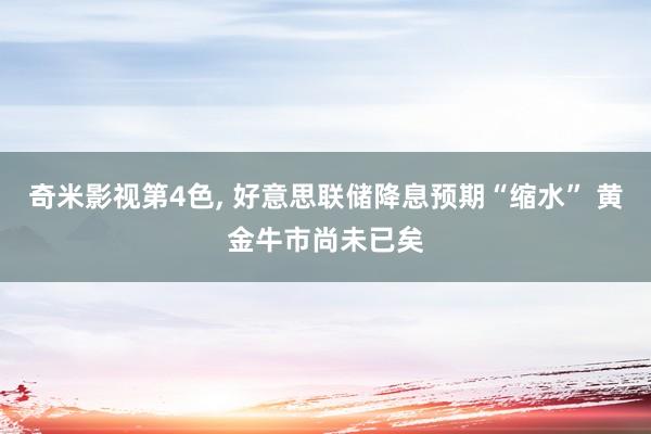 奇米影视第4色， 好意思联储降息预期“缩水” 黄金牛市尚未已矣