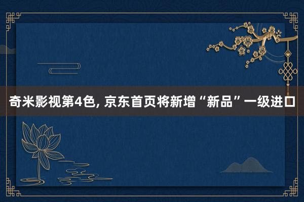 奇米影视第4色, 京东首页将新增“新品”一级进口