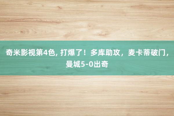 奇米影视第4色， 打爆了！多库助攻，麦卡蒂破门，曼城5-0出奇