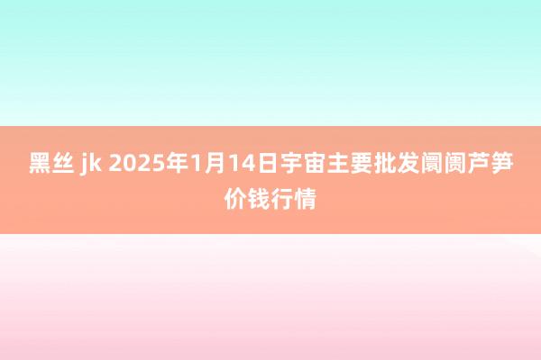 黑丝 jk 2025年1月14日宇宙主要批发阛阓芦笋价钱行情