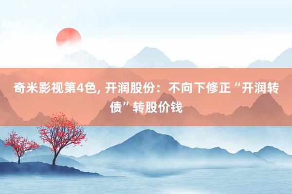 奇米影视第4色， 开润股份：不向下修正“开润转债”转股价钱