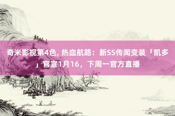 奇米影视第4色， 热血航路：新SS传闻变装「凯多」官宣1月16，下周一官方直播