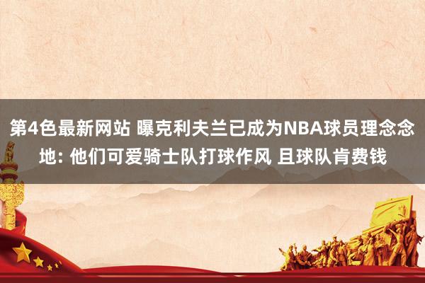 第4色最新网站 曝克利夫兰已成为NBA球员理念念地: 他们可爱骑士队打球作风 且球队肯费钱