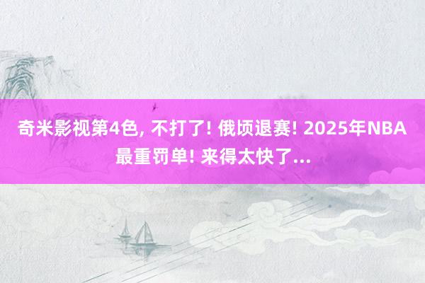 奇米影视第4色， 不打了! 俄顷退赛! 2025年NBA最重罚单! 来得太快了...
