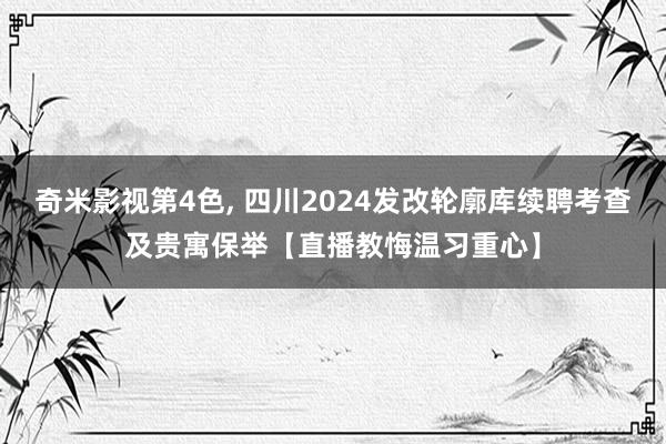 奇米影视第4色， 四川2024发改轮廓库续聘考查及贵寓保举【直播教悔温习重心】
