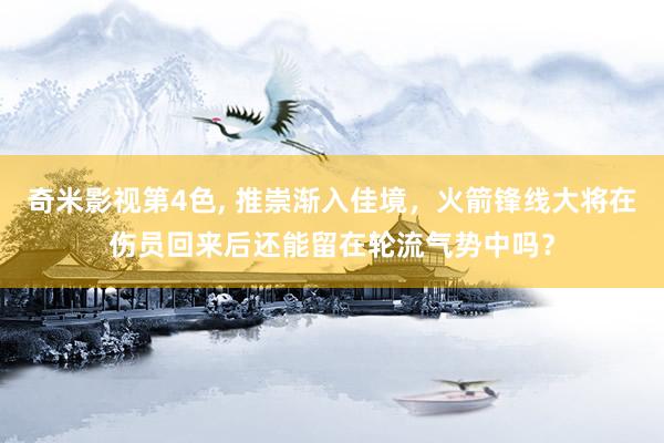 奇米影视第4色， 推崇渐入佳境，火箭锋线大将在伤员回来后还能留在轮流气势中吗？