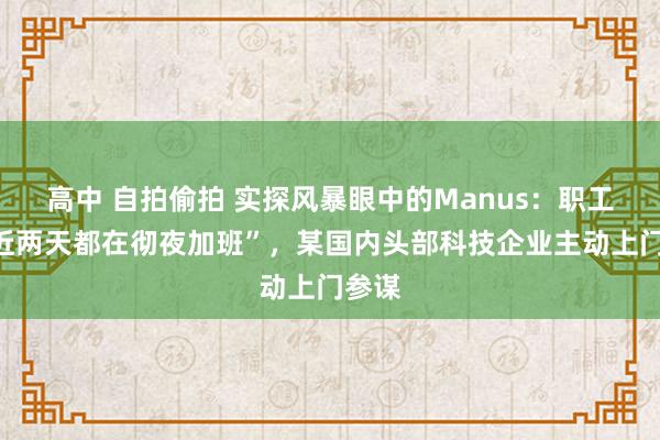 高中 自拍偷拍 实探风暴眼中的Manus：职工称“近两天都在彻夜加班”，某国内头部科技企业主动上门参谋
