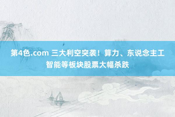 第4色.com 三大利空突袭！算力、东说念主工智能等板块股票大幅杀跌