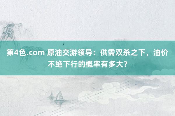 第4色.com 原油交游领导：供需双杀之下，油价不绝下行的概率有多大？